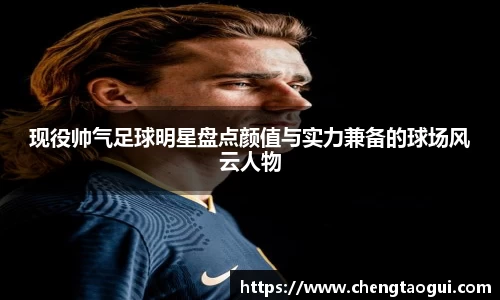 现役帅气足球明星盘点颜值与实力兼备的球场风云人物