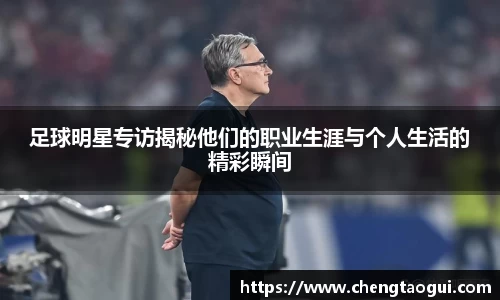 足球明星专访揭秘他们的职业生涯与个人生活的精彩瞬间