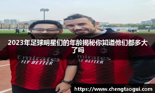 2023年足球明星们的年龄揭秘你知道他们都多大了吗