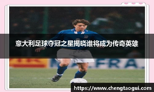 意大利足球夺冠之星揭晓谁将成为传奇英雄