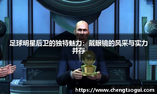 足球明星后卫的独特魅力：戴眼镜的风采与实力并存