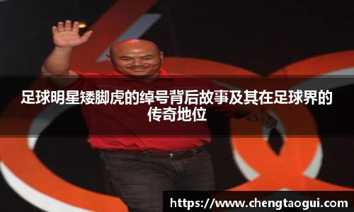 足球明星矮脚虎的绰号背后故事及其在足球界的传奇地位